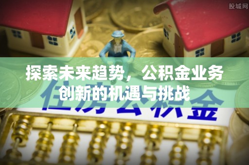 定襄探索未来趋势，公积金业务创新的机遇与挑战