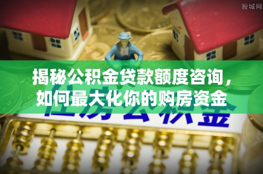 定襄揭秘公积金贷款额度咨询，如何最大化你的购房资金