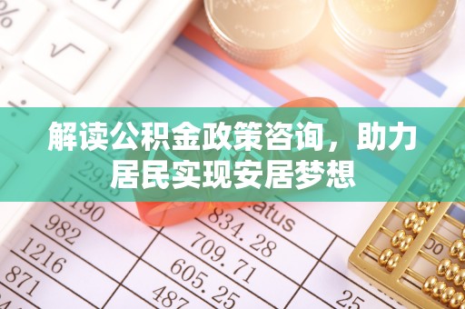 定襄解读公积金政策咨询，助力居民实现安居梦想