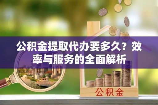 定襄公积金提取代办要多久？效率与服务的全面解析
