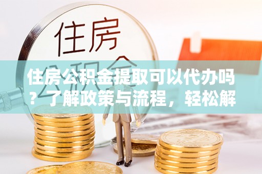 定襄住房公积金提取可以代办吗？了解政策与流程，轻松解决你的疑问