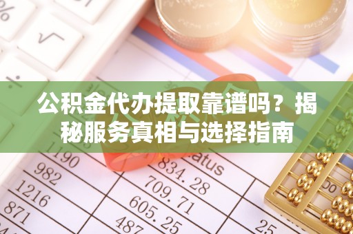 定襄公积金代办提取靠谱吗？揭秘服务真相与选择指南