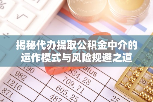定襄揭秘代办提取公积金中介的运作模式与风险规避之道