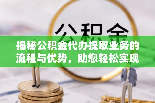 定襄揭秘公积金代办提取业务的流程与优势，助您轻松实现资金利用最大化