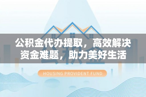 定襄公积金代办提取，高效解决资金难题，助力美好生活