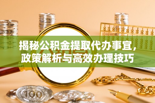 定襄揭秘公积金提取代办事宜，政策解析与高效办理技巧