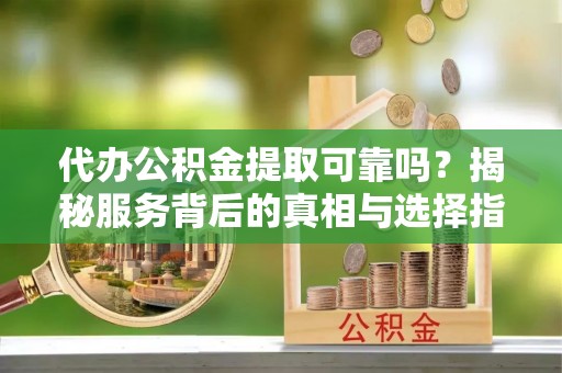 定襄代办公积金提取可靠吗？揭秘服务背后的真相与选择指南
