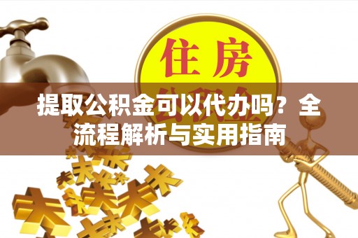 定襄提取公积金可以代办吗？全流程解析与实用指南
