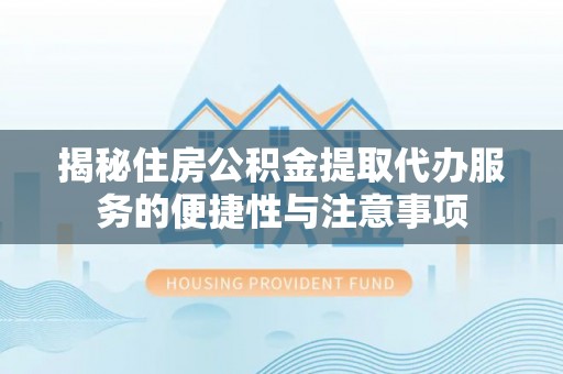 定襄揭秘住房公积金提取代办服务的便捷性与注意事项