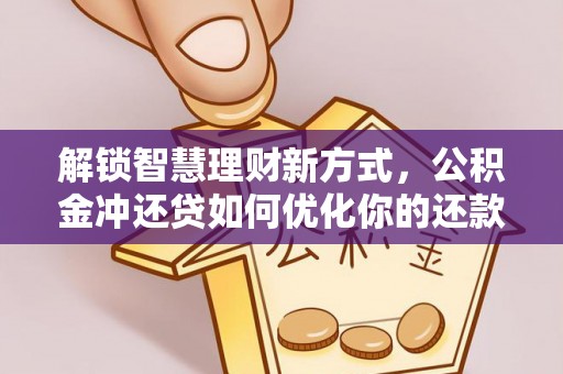 定襄解锁智慧理财新方式，公积金冲还贷如何优化你的还款计划