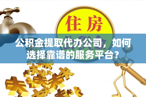 定襄公积金提取代办公司，如何选择靠谱的服务平台？