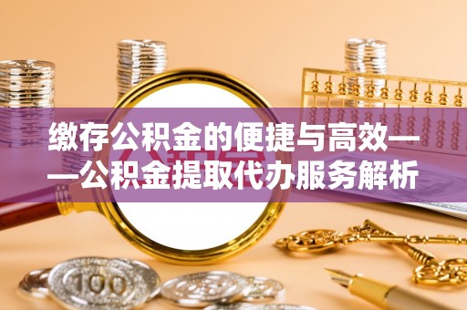 定襄缴存公积金的便捷与高效——公积金提取代办服务解析