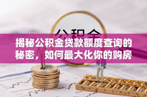 定襄揭秘公积金贷款额度查询的秘密，如何最大化你的购房资金？