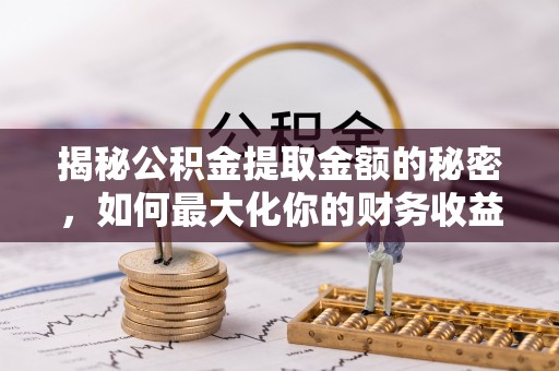 定襄揭秘公积金提取金额的秘密，如何最大化你的财务收益