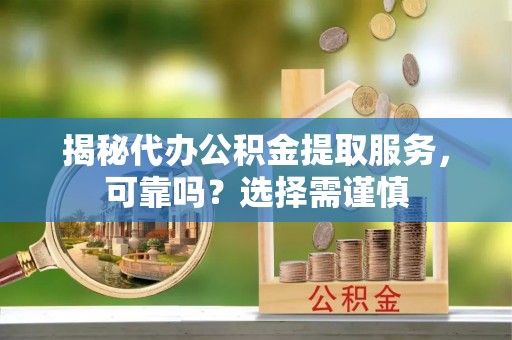定襄揭秘代办公积金提取服务，可靠吗？选择需谨慎
