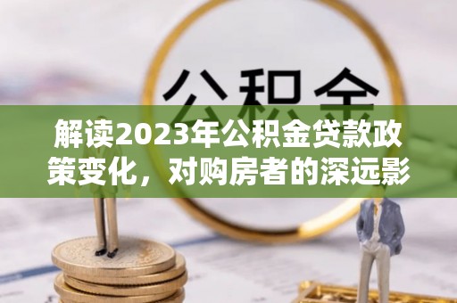 定襄解读2023年公积金贷款政策变化，对购房者的深远影响