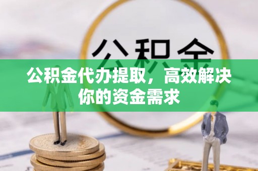 定襄公积金代办提取，高效解决你的资金需求