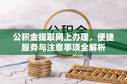 定襄公积金提取网上办理，便捷服务与注意事项全解析