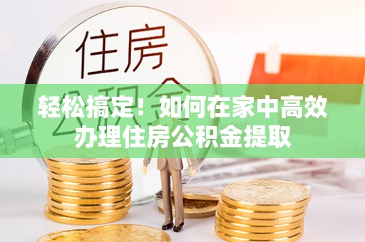 定襄轻松搞定！如何在家中高效办理住房公积金提取