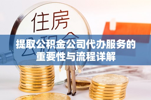 定襄提取公积金公司代办服务的重要性与流程详解