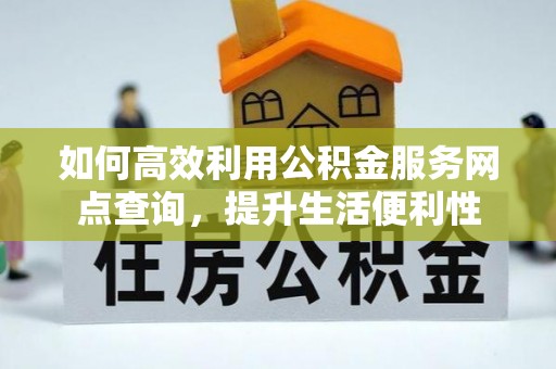 定襄如何高效利用公积金服务网点查询，提升生活便利性