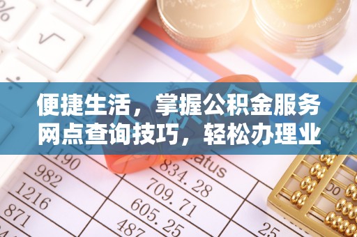 定襄便捷生活，掌握公积金服务网点查询技巧，轻松办理业务