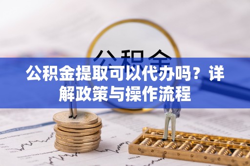 定襄公积金提取可以代办吗？详解政策与操作流程