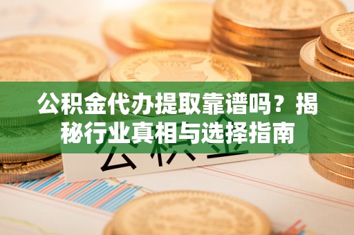 定襄公积金代办提取靠谱吗？揭秘行业真相与选择指南