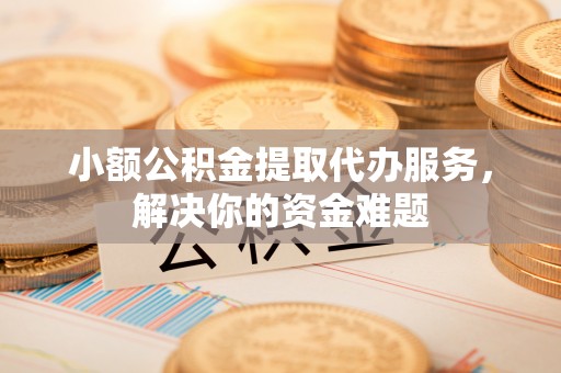定襄小额公积金提取代办服务，解决你的资金难题