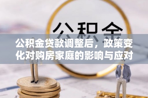 定襄公积金贷款调整后，政策变化对购房家庭的影响与应对策略