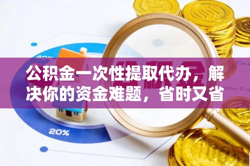 定襄公积金一次性提取代办，解决你的资金难题，省时又省心