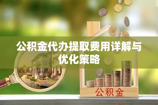 定襄公积金代办提取费用详解与优化策略