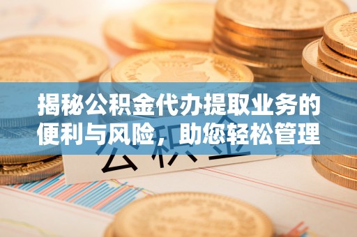 定襄揭秘公积金代办提取业务的便利与风险，助您轻松管理个人财务