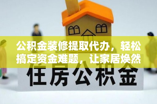 定襄公积金装修提取代办，轻松搞定资金难题，让家居焕然一新