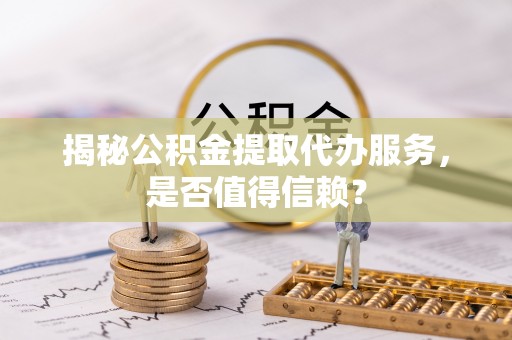 定襄揭秘公积金提取代办服务，是否值得信赖？