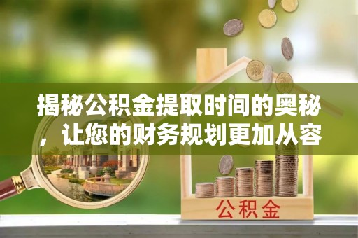 定襄揭秘公积金提取时间的奥秘，让您的财务规划更加从容