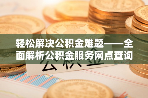 定襄轻松解决公积金难题——全面解析公积金服务网点查询技巧