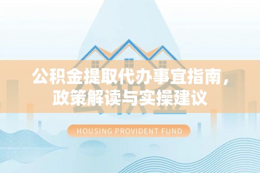 定襄公积金提取代办事宜指南，政策解读与实操建议
