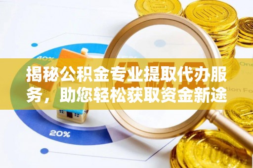定襄揭秘公积金专业提取代办服务，助您轻松获取资金新途径