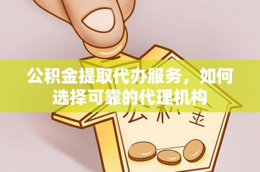 定襄公积金提取代办服务，如何选择可靠的代理机构