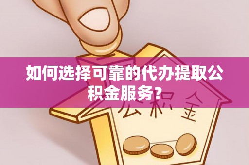 定襄如何选择可靠的代办提取公积金服务？