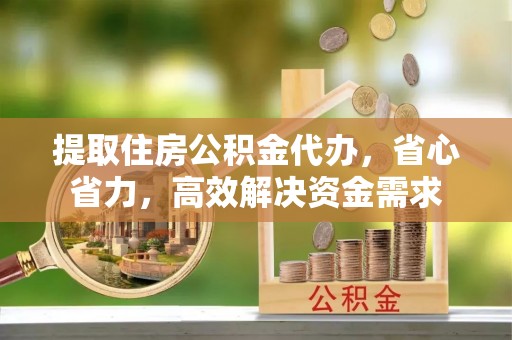 定襄提取住房公积金代办，省心省力，高效解决资金需求