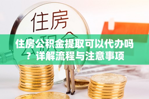 定襄住房公积金提取可以代办吗？详解流程与注意事项