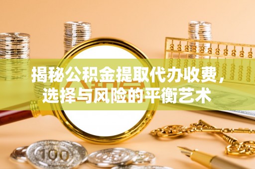 定襄揭秘公积金提取代办收费，选择与风险的平衡艺术