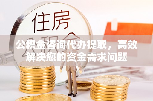定襄公积金咨询代办提取，高效解决您的资金需求问题
