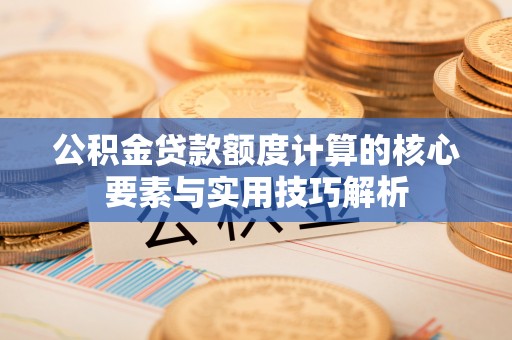 定襄公积金贷款额度计算的核心要素与实用技巧解析