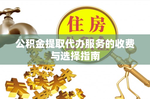 定襄公积金提取代办服务的收费与选择指南