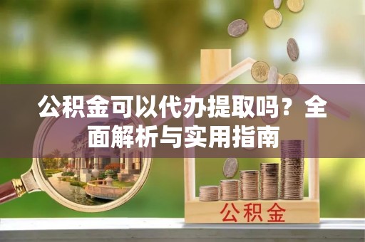 定襄公积金可以代办提取吗？全面解析与实用指南