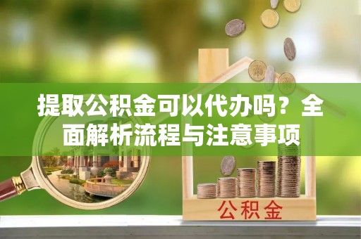 定襄提取公积金可以代办吗？全面解析流程与注意事项
