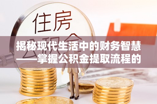 定襄揭秘现代生活中的财务智慧——掌握公积金提取流程的关键步骤